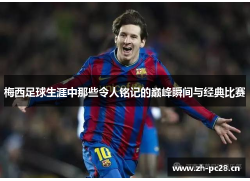 梅西足球生涯中那些令人铭记的巅峰瞬间与经典比赛