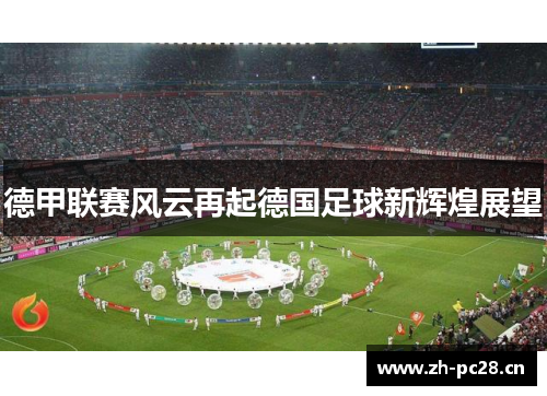 德甲联赛风云再起德国足球新辉煌展望 德甲联赛风云再起德国足球新辉煌展望