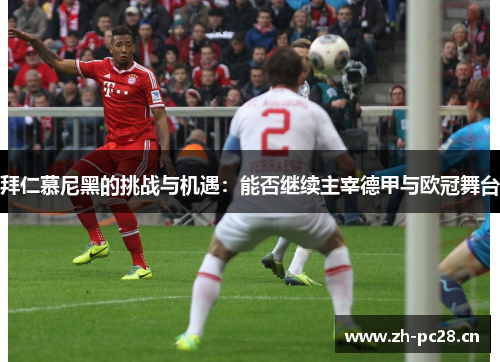 拜仁慕尼黑的挑战与机遇:能否继续主宰德甲与欧冠舞台 拜仁慕尼黑的挑战与机遇:能否继续主宰德甲与欧冠舞台