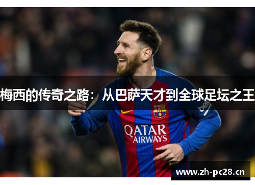 梅西的传奇之路:从巴萨天才到全球足坛之王 梅西的传奇之路:从巴萨天才到全球足坛之王
