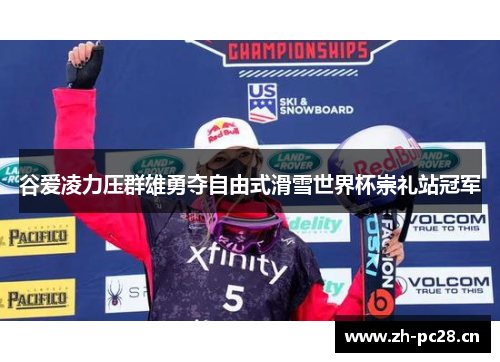 谷爱凌力压群雄勇夺自由式滑雪世界杯崇礼站冠军 谷爱凌力压群雄勇夺自由式滑雪世界杯崇礼站冠军