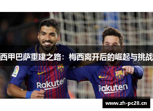 西甲巴萨重建之路:梅西离开后的崛起与挑战 西甲巴萨重建之路:梅西离开后的崛起与挑战