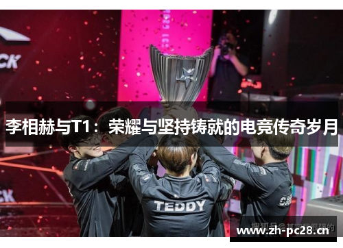 李相赫与T1:荣耀与坚持铸就的电竞传奇岁月 李相赫与T1:荣耀与坚持铸就的电竞传奇岁月