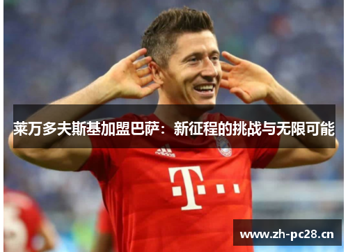 莱万多夫斯基加盟巴萨:新征程的挑战与无限可能 莱万多夫斯基加盟巴萨:新征程的挑战与无限可能