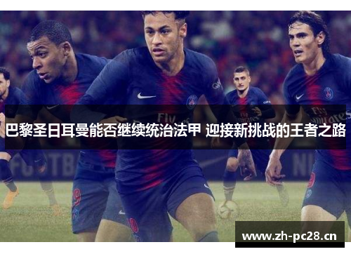 巴黎圣日耳曼能否继续统治法甲 迎接新挑战的王者之路 巴黎圣日耳曼能否继续统治法甲 迎接新挑战的王者之路