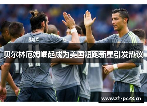 贝尔林厄姆崛起成为美国短跑新星引发热议 贝尔林厄姆崛起成为美国短跑新星引发热议