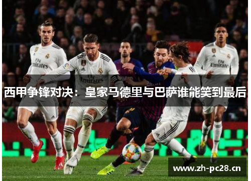 西甲争锋对决:皇家马德里与巴萨谁能笑到最后 西甲争锋对决:皇家马德里与巴萨谁能笑到最后