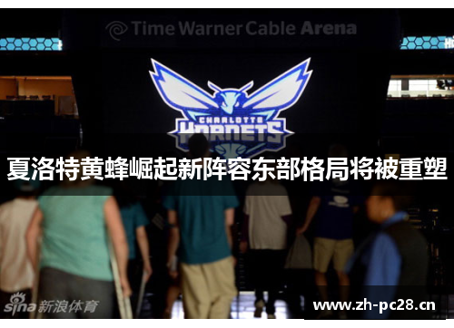 夏洛特黄蜂崛起新阵容东部格局将被重塑