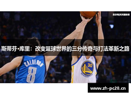 斯蒂芬·库里:改变篮球世界的三分传奇与打法革新之路 斯蒂芬·库里:改变篮球世界的三分传奇与打法革新之路