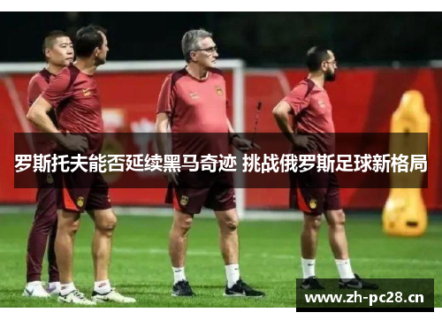罗斯托夫能否延续黑马奇迹 挑战俄罗斯足球新格局 罗斯托夫能否延续黑马奇迹 挑战俄罗斯足球新格局