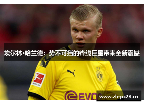 埃尔林·哈兰德:势不可挡的锋线巨星带来全新震撼 埃尔林·哈兰德:势不可挡的锋线巨星带来全新震撼
