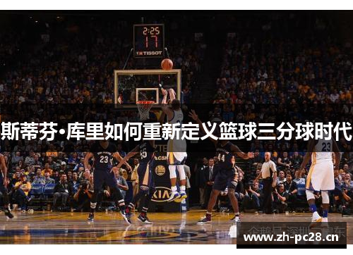 斯蒂芬·库里如何重新定义篮球三分球时代 斯蒂芬·库里如何重新定义篮球三分球时代