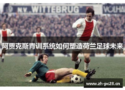 阿贾克斯青训系统如何塑造荷兰足球未来 阿贾克斯青训系统如何塑造荷兰足球未来