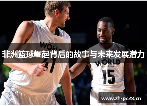 非洲篮球崛起背后的故事与未来发展潜力 非洲篮球崛起背后的故事与未来发展潜力