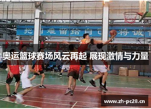 奥运篮球赛场风云再起 展现激情与力量 奥运篮球赛场风云再起 展现激情与力量
