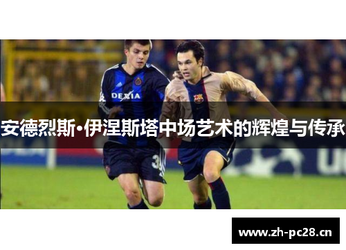 安德烈斯·伊涅斯塔中场艺术的辉煌与传承 安德烈斯·伊涅斯塔中场艺术的辉煌与传承