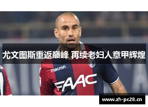 尤文图斯重返巅峰 再续老妇人意甲辉煌 尤文图斯重返巅峰 再续老妇人意甲辉煌