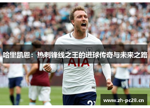哈里凯恩:热刺锋线之王的进球传奇与未来之路 哈里凯恩:热刺锋线之王的进球传奇与未来之路