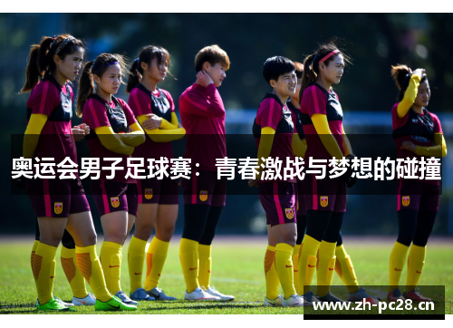奥运会男子足球赛:青春激战与梦想的碰撞 奥运会男子足球赛:青春激战与梦想的碰撞
