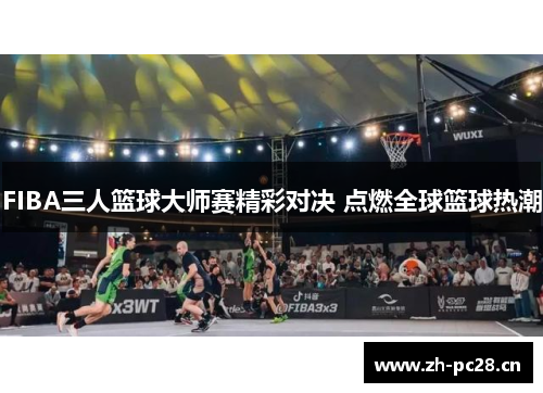 FIBA三人篮球大师赛精彩对决 点燃全球篮球热潮 FIBA三人篮球大师赛精彩对决 点燃全球篮球热潮