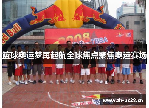 篮球奥运梦再起航全球焦点聚焦奥运赛场 篮球奥运梦再起航全球焦点聚焦奥运赛场