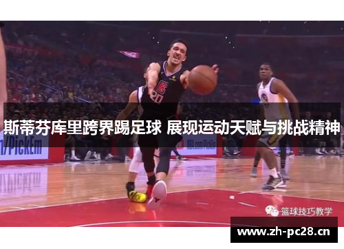 斯蒂芬库里跨界踢足球 展现运动天赋与挑战精神 斯蒂芬库里跨界踢足球 展现运动天赋与挑战精神