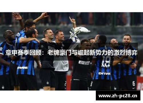 意甲赛季回顾:老牌豪门与崛起新势力的激烈博弈 意甲赛季回顾:老牌豪门与崛起新势力的激烈博弈