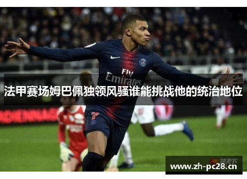 法甲赛场姆巴佩独领风骚谁能挑战他的统治地位
