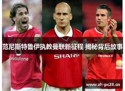 范尼斯特鲁伊执教曼联新征程 揭秘背后故事 范尼斯特鲁伊执教曼联新征程 揭秘背后故事