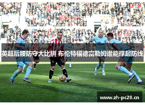 英超后腰防守大比拼 布伦特福德富勒姆谁能撑起防线 英超后腰防守大比拼 布伦特福德富勒姆谁能撑起防线