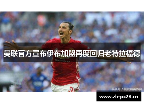 曼联官方宣布伊布加盟再度回归老特拉福德