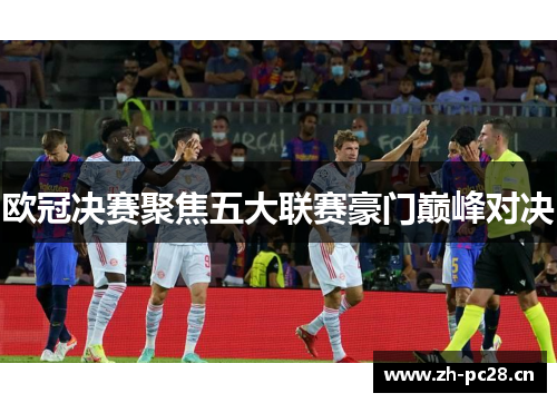 欧冠决赛聚焦五大联赛豪门巅峰对决 欧冠决赛聚焦五大联赛豪门巅峰对决
