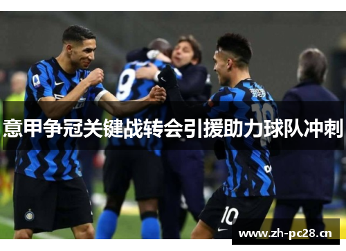 意甲争冠关键战转会引援助力球队冲刺 意甲争冠关键战转会引援助力球队冲刺