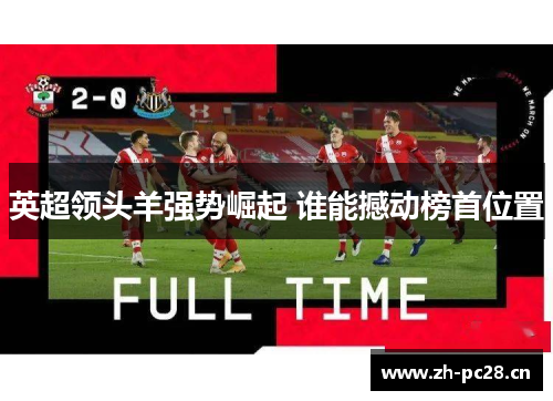 英超领头羊强势崛起 谁能撼动榜首位置 英超领头羊强势崛起 谁能撼动榜首位置