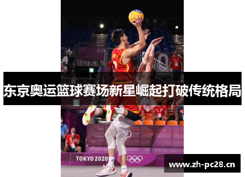 东京奥运篮球赛场新星崛起打破传统格局